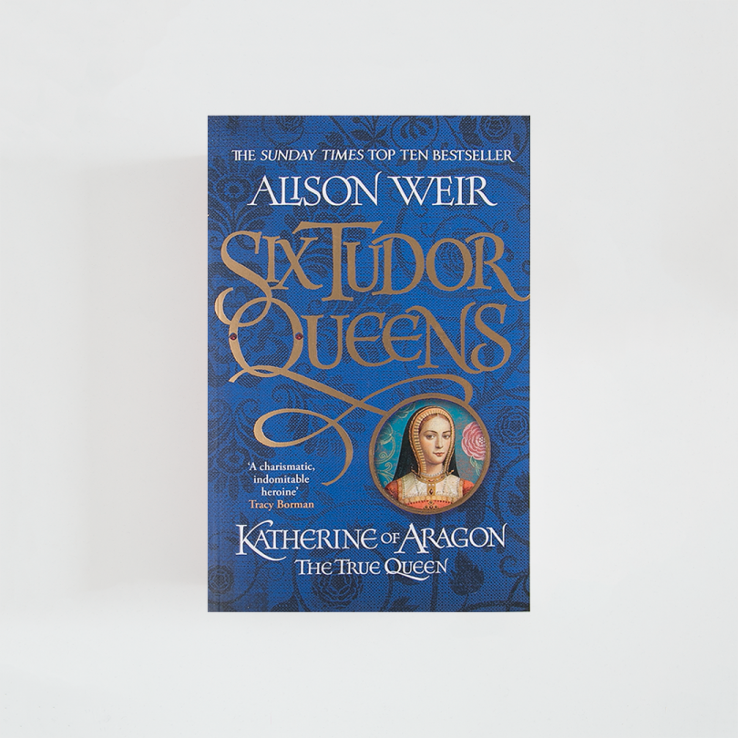 Six Tudor Queens: Katherine of Aragon, The True Queen I · Alison Weir (Headline Review)