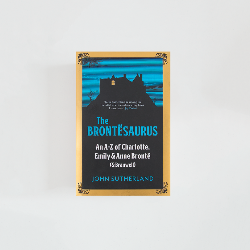 The Brontesaurus. An A-Z of Charlotte, Emily and Anne Brontë (and Branwell) · John Sutherland (Icon Books)